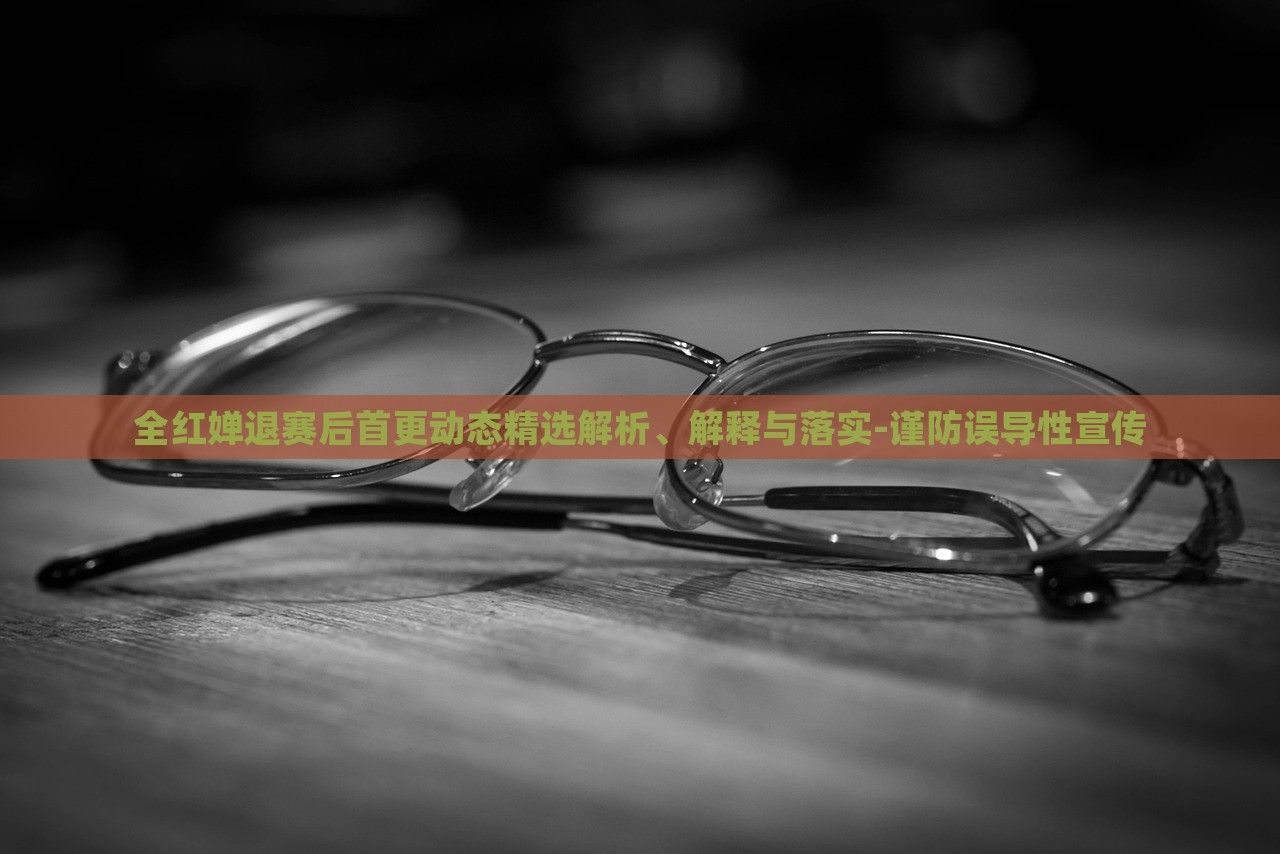 全紅嬋退賽后首更動(dòng)態(tài)精選解析、解釋與落實(shí)-謹(jǐn)防誤導(dǎo)性宣傳