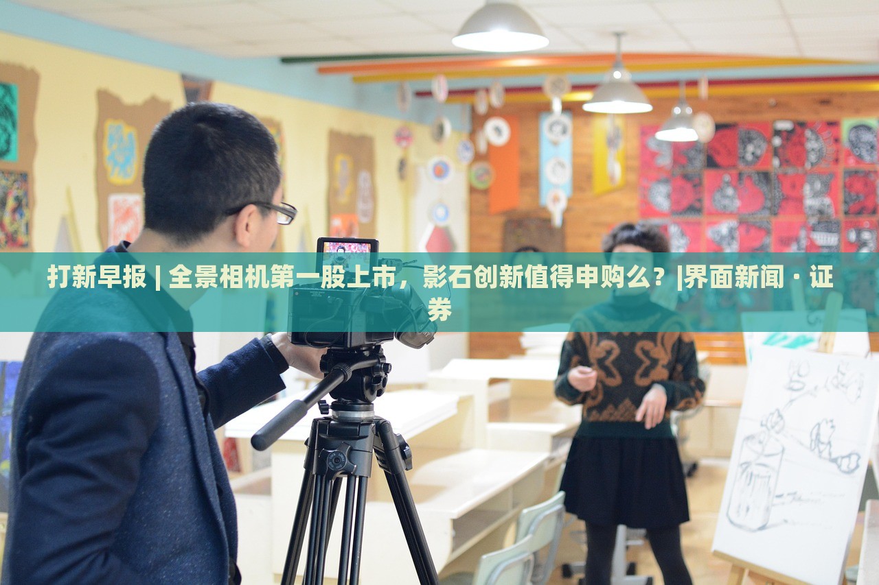 打新早报 | 全景相机第一股上市，影石创新值得申购么？|界面新闻 · 证券