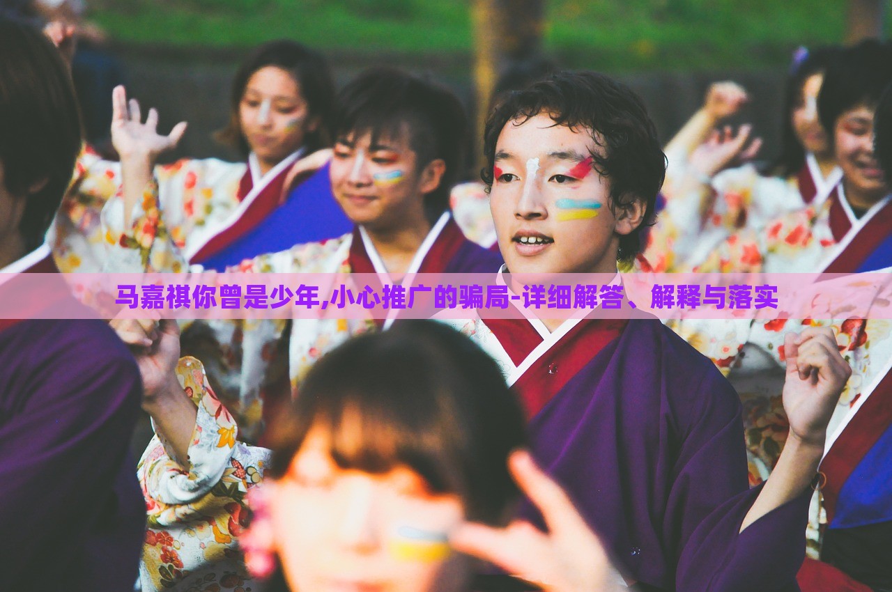 馬嘉祺你曾是少年,小心推廣的騙局-詳細(xì)解答、解釋與落實(shí)