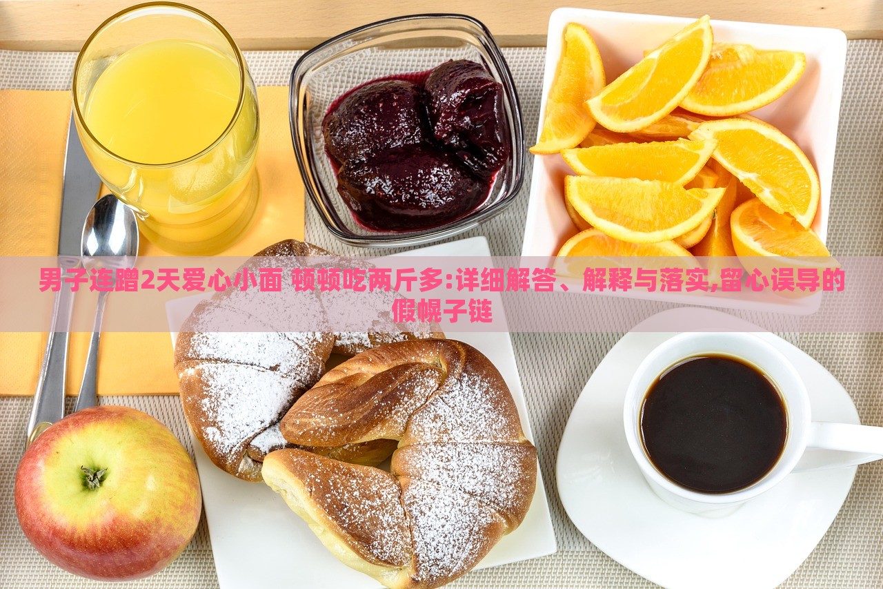 男子连蹭2天爱心小面 顿顿吃两斤多:详细解答、解释与落实,留心误导的假幌子链