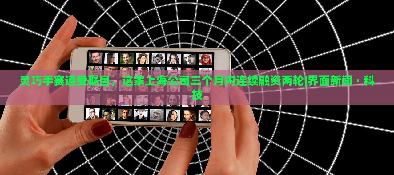 靈巧手賽道受矚目，這家上海公司三個(gè)月內(nèi)連續(xù)融資兩輪|界面新聞 · 科技