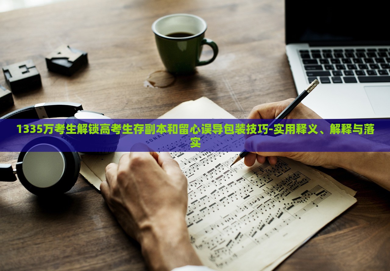 1335萬考生解鎖高考生存副本和留心誤導(dǎo)包裝技巧-實(shí)用釋義、解釋與落實(shí)