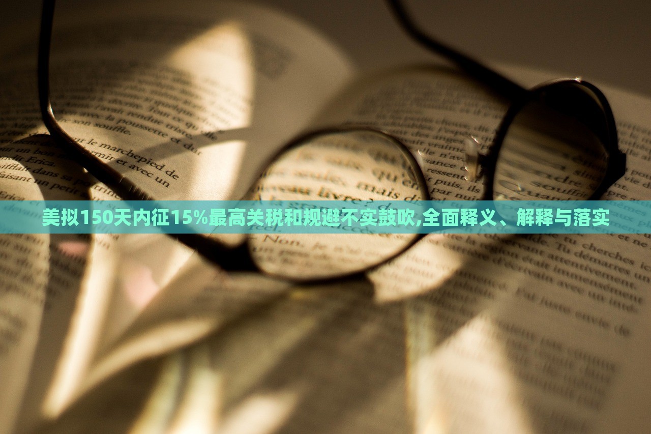 美擬150天內(nèi)征15%最高關(guān)稅和規(guī)避不實(shí)鼓吹,全面釋義、解釋與落實(shí)