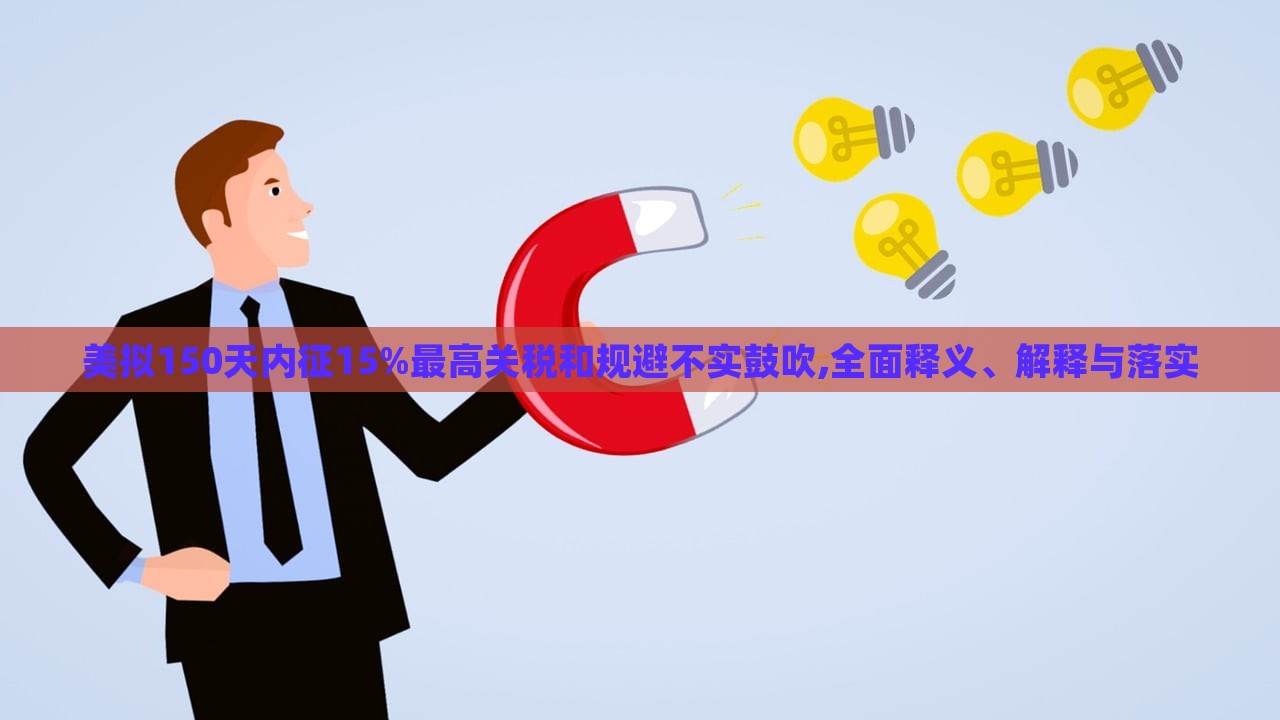美擬150天內(nèi)征15%最高關(guān)稅和規(guī)避不實(shí)鼓吹,全面釋義、解釋與落實(shí)