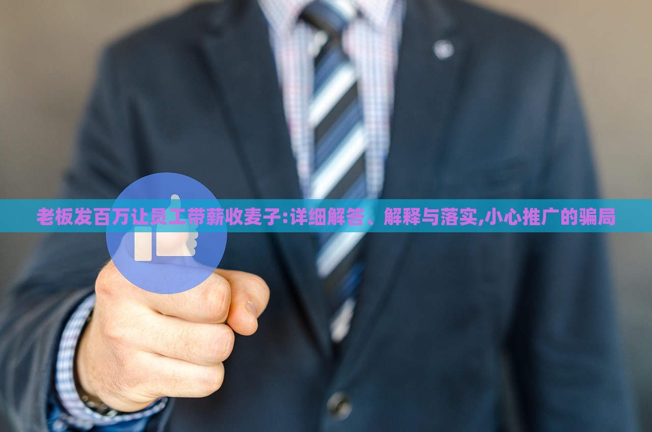 老板发百万让员工带薪收麦子:详细解答、解释与落实,小心推广的骗局