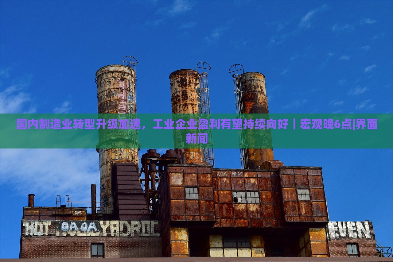 國內(nèi)制造業(yè)轉(zhuǎn)型升級加速，工業(yè)企業(yè)盈利有望持續(xù)向好｜宏觀晚6點|界面新聞