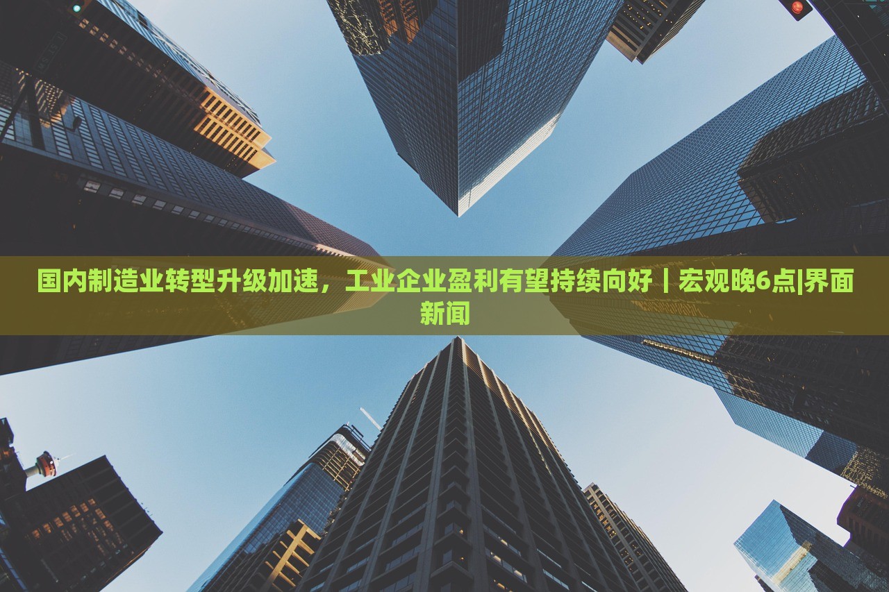 國內(nèi)制造業(yè)轉(zhuǎn)型升級加速，工業(yè)企業(yè)盈利有望持續(xù)向好｜宏觀晚6點|界面新聞