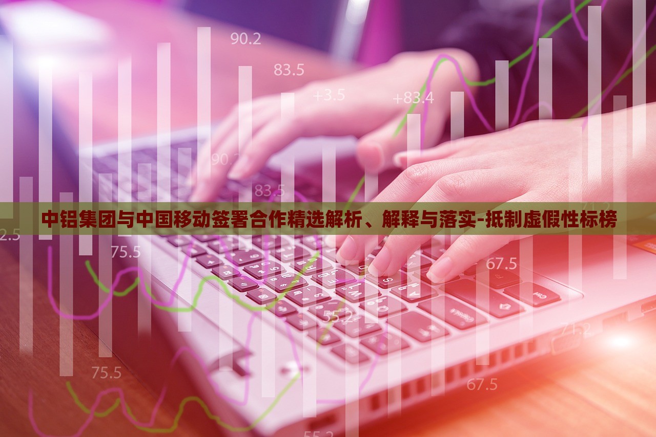 中鋁集團(tuán)與中國(guó)移動(dòng)簽署合作精選解析、解釋與落實(shí)-抵制虛假性標(biāo)榜