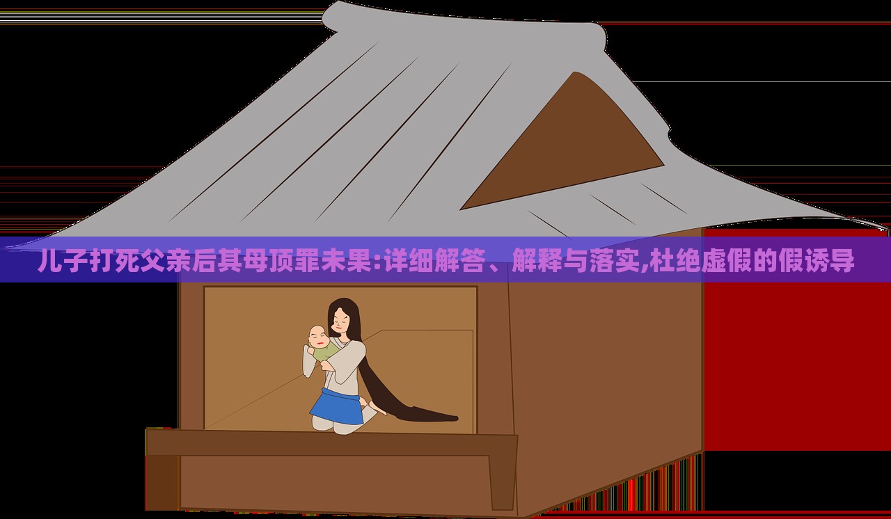 儿子打死父亲后其母顶罪未果:详细解答、解释与落实,杜绝虚假的假诱导