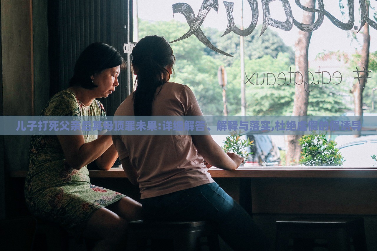 兒子打死父親后其母頂罪未果:詳細解答、解釋與落實,杜絕虛假的假誘導