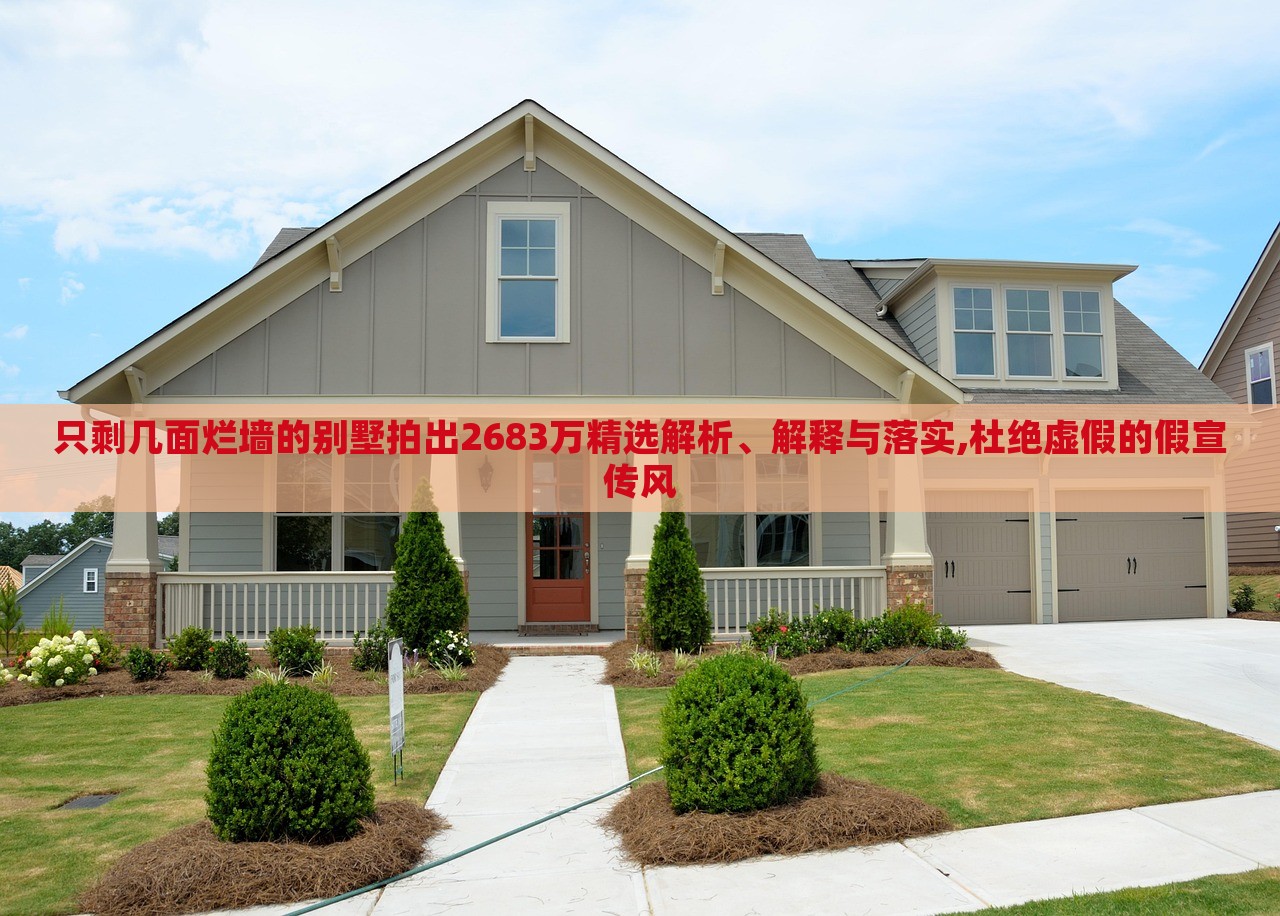 只剩幾面爛墻的別墅拍出2683萬(wàn)精選解析、解釋與落實(shí),杜絕虛假的假宣傳風(fēng)