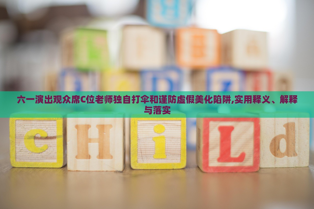 六一演出观众席C位老师独自打伞和谨防虚假美化陷阱,实用释义、解释与落实