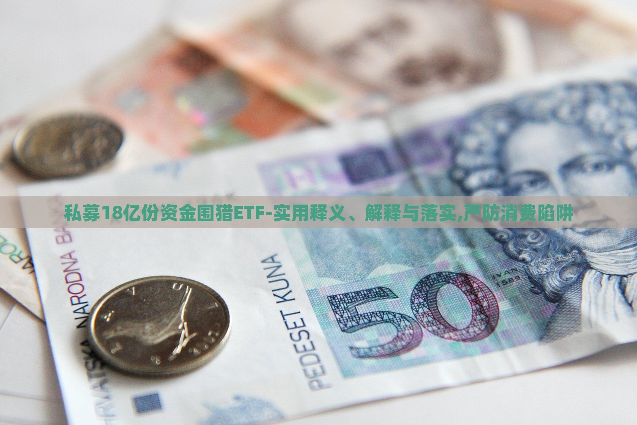 私募18亿份资金围猎ETF-实用释义、解释与落实,严防消费陷阱