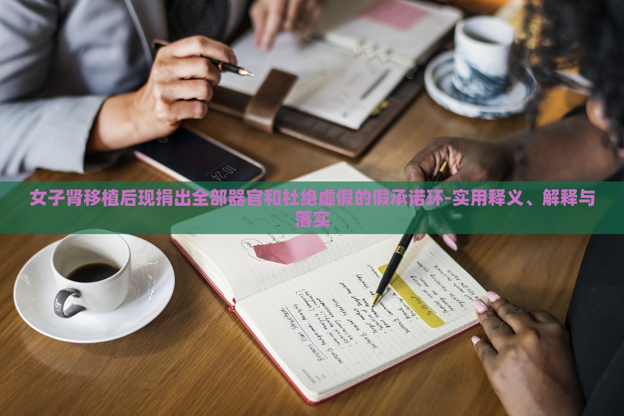女子肾移植后现捐出全部器官和杜绝虚假的假承诺环-实用释义、解释与落实