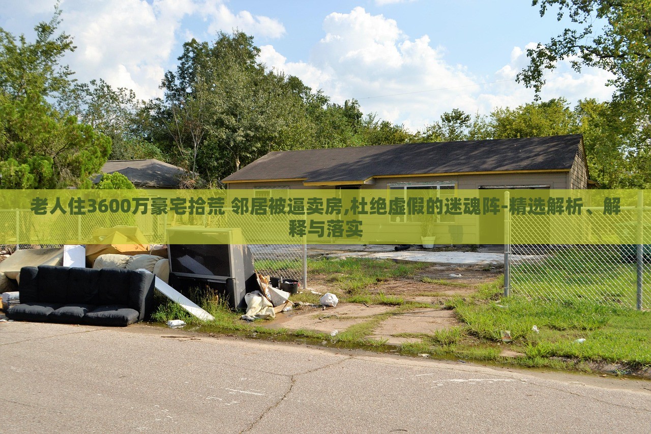 老人住3600万豪宅拾荒 邻居被逼卖房,杜绝虚假的迷魂阵-精选解析、解释与落实
