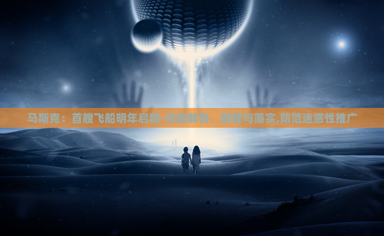 马斯克：首艘飞船明年启程-详细解答、解释与落实,防范迷惑性推广