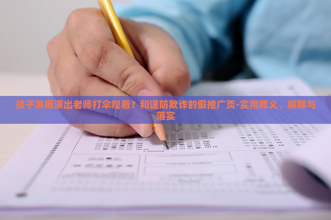 孩子淋雨演出老师打伞观看？和谨防欺诈的假推广页-实用释义、解释与落实