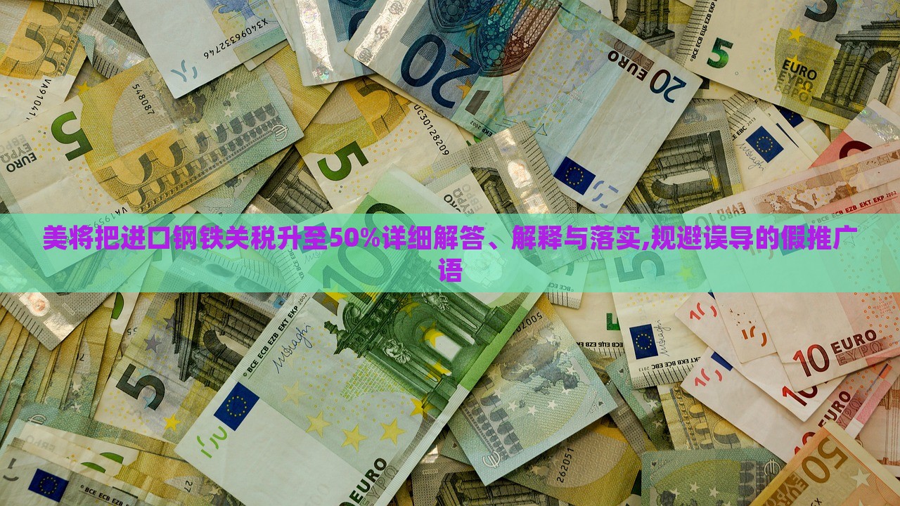 美將把進(jìn)口鋼鐵關(guān)稅升至50%詳細(xì)解答、解釋與落實(shí),規(guī)避誤導(dǎo)的假推廣語