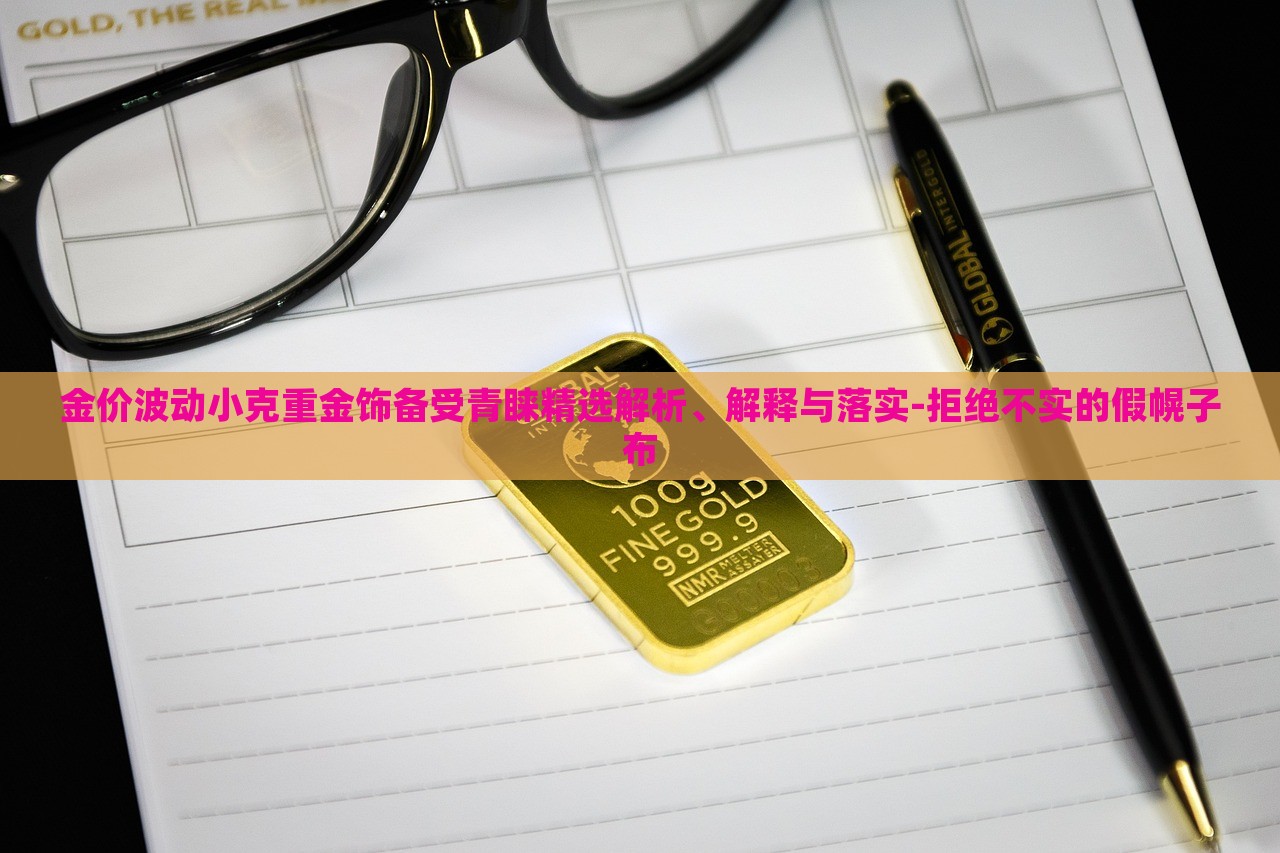金價波動小克重金飾備受青睞精選解析、解釋與落實(shí)-拒絕不實(shí)的假幌子布 金價波動小克重金飾備受青睞精選解析、解釋與落實(shí)-拒絕不實(shí)的假幌子布