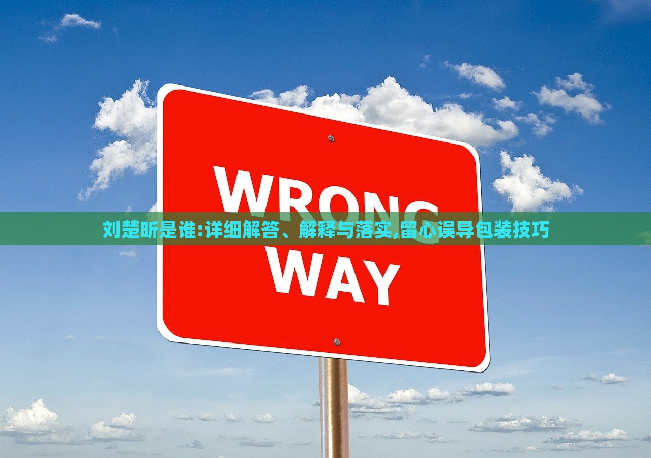 刘楚昕是谁:详细解答、解释与落实,留心误导包装技巧