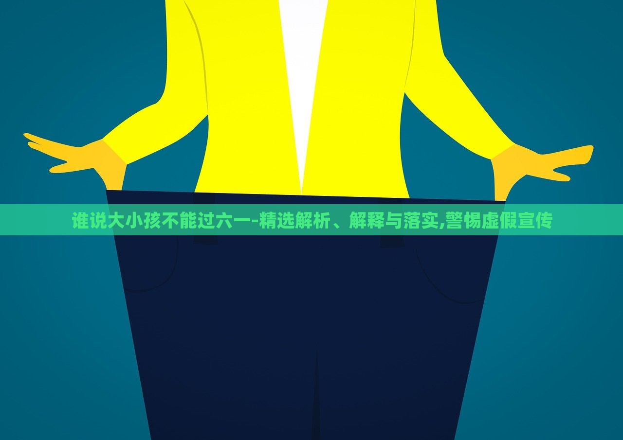 谁说大小孩不能过六一-精选解析、解释与落实,警惕虚假宣传