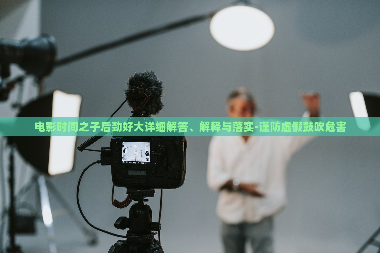 電影時(shí)間之子后勁好大詳細(xì)解答、解釋與落實(shí)-謹(jǐn)防虛假鼓吹危害