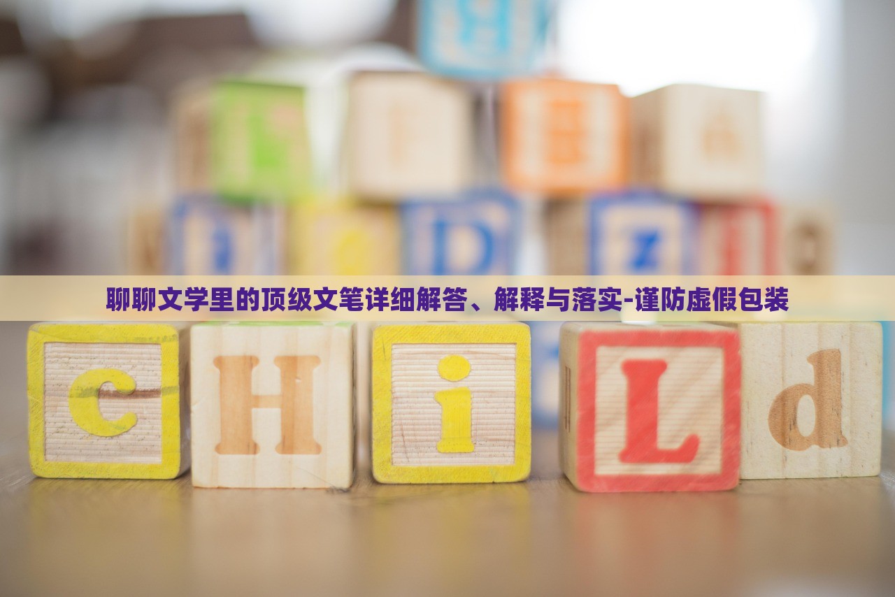 聊聊文学里的顶级文笔详细解答、解释与落实-谨防虚假包装