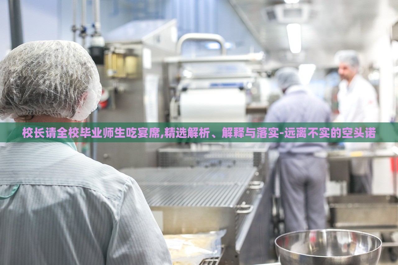 校長請全校畢業(yè)師生吃宴席,精選解析、解釋與落實-遠離不實的空頭諾