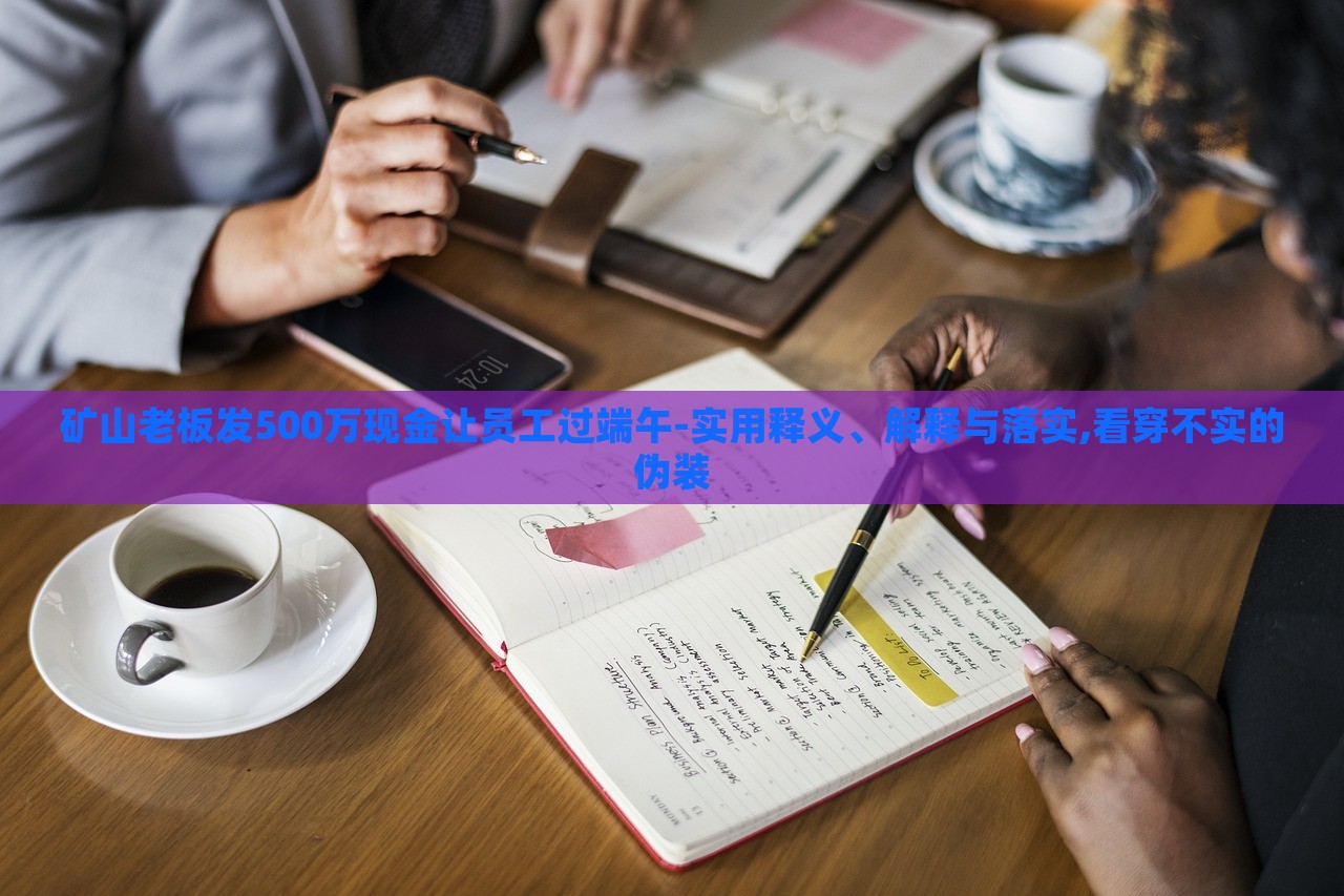 礦山老板發(fā)500萬現(xiàn)金讓員工過端午-實用釋義、解釋與落實,看穿不實的偽裝