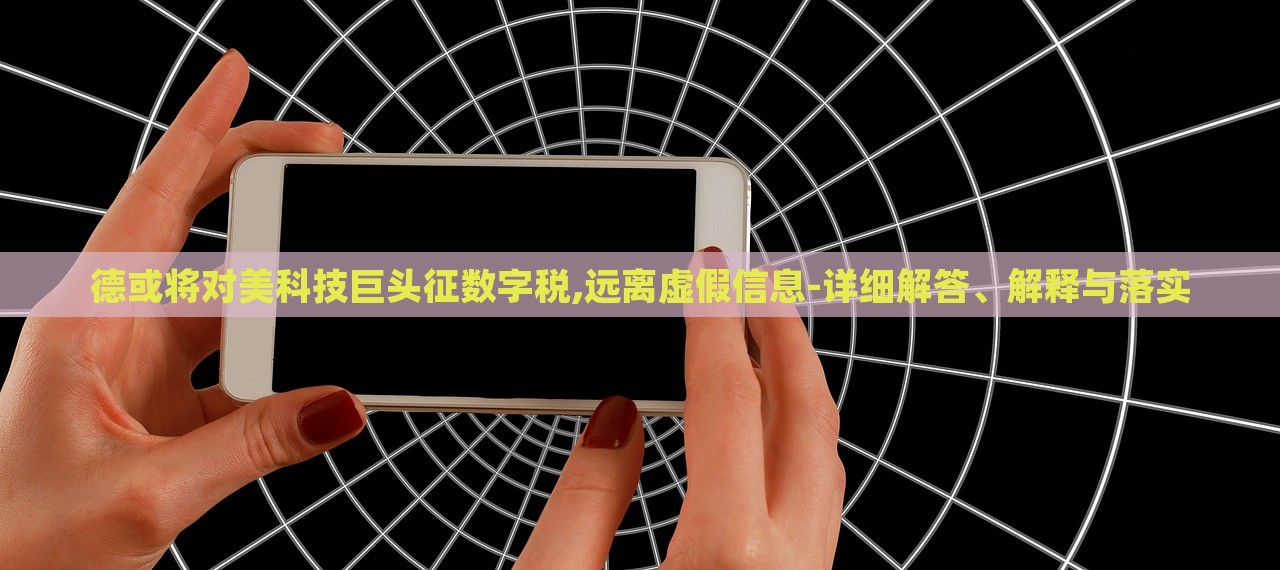 德或将对美科技巨头征数字税,远离虚假信息-详细解答、解释与落实