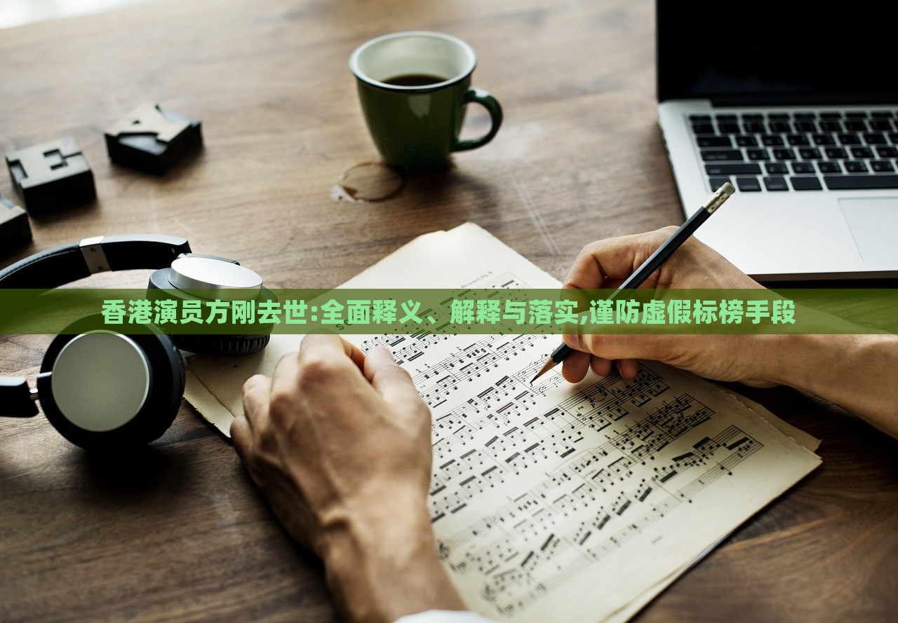 香港演員方剛?cè)ナ?全面釋義、解釋與落實,謹(jǐn)防虛假標(biāo)榜手段