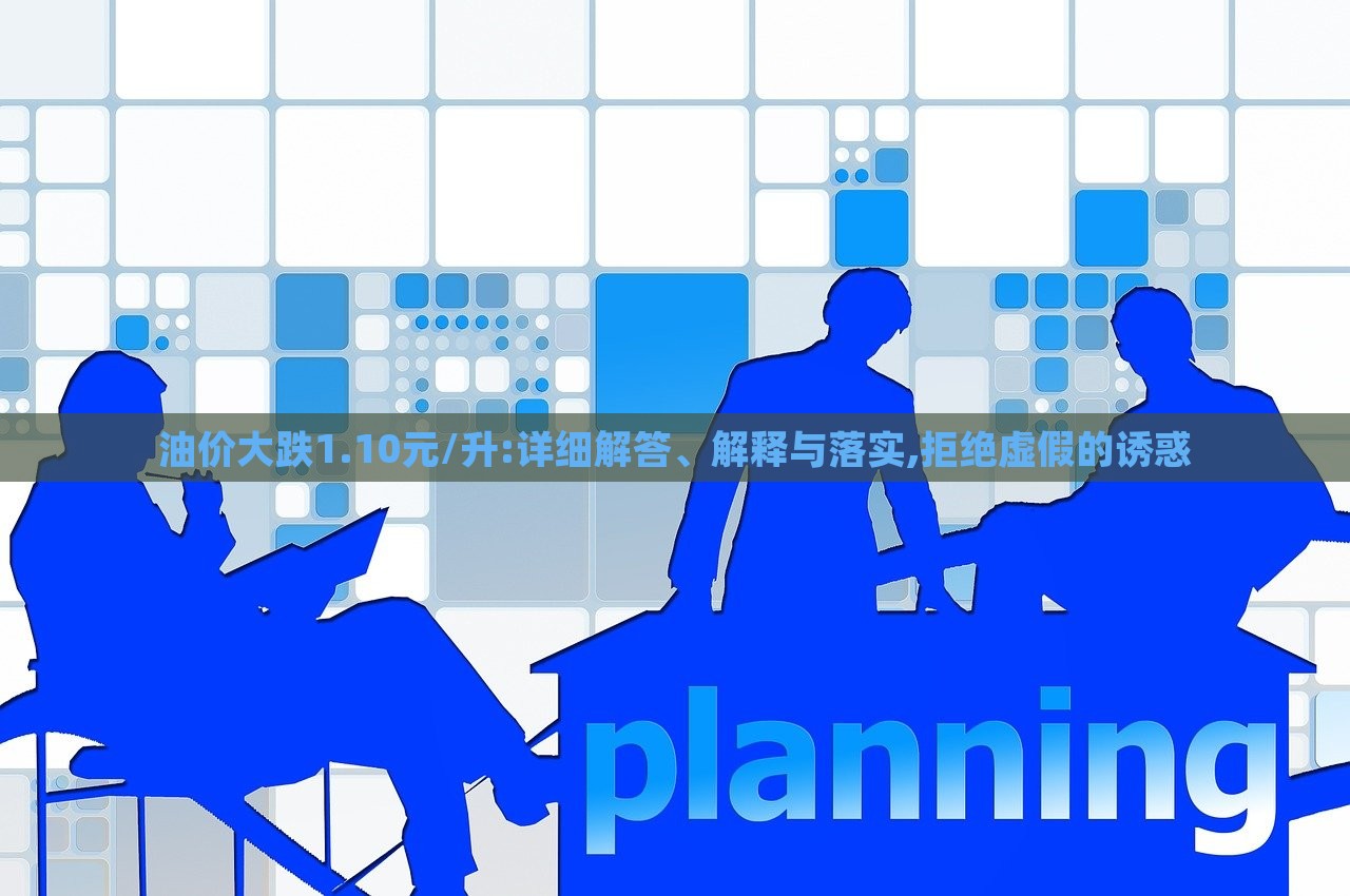 油价大跌1.10元/升:详细解答、解释与落实,拒绝虚假的诱惑