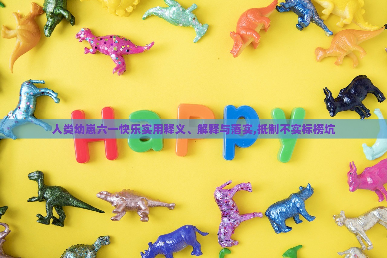 人类幼崽六一快乐实用释义、解释与落实,抵制不实标榜坑
