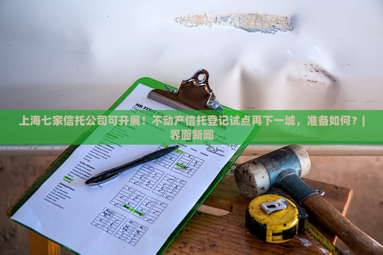 上海七家信托公司可開展！不動(dòng)產(chǎn)信托登記試點(diǎn)再下一城，準(zhǔn)備如何？|界面新聞