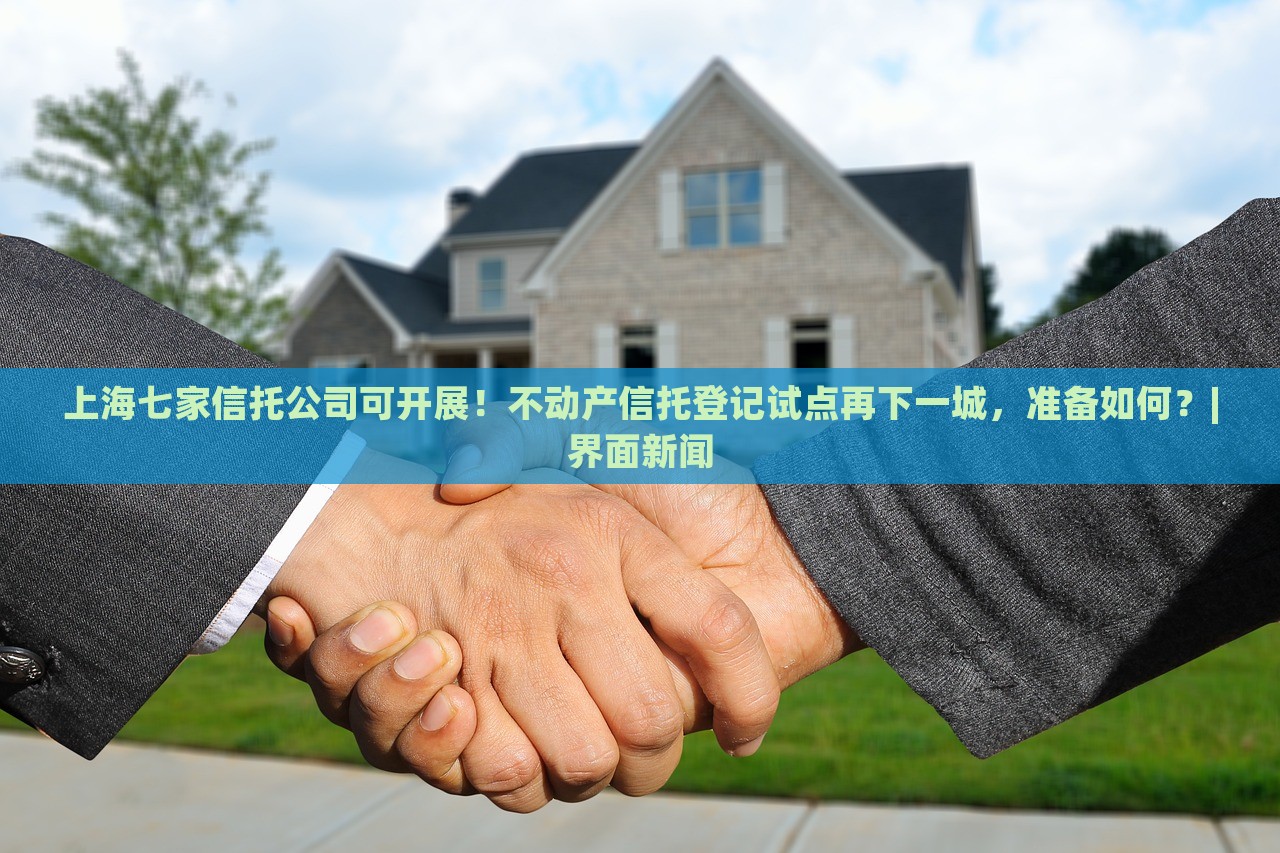 上海七家信托公司可開展！不動(dòng)產(chǎn)信托登記試點(diǎn)再下一城，準(zhǔn)備如何？|界面新聞