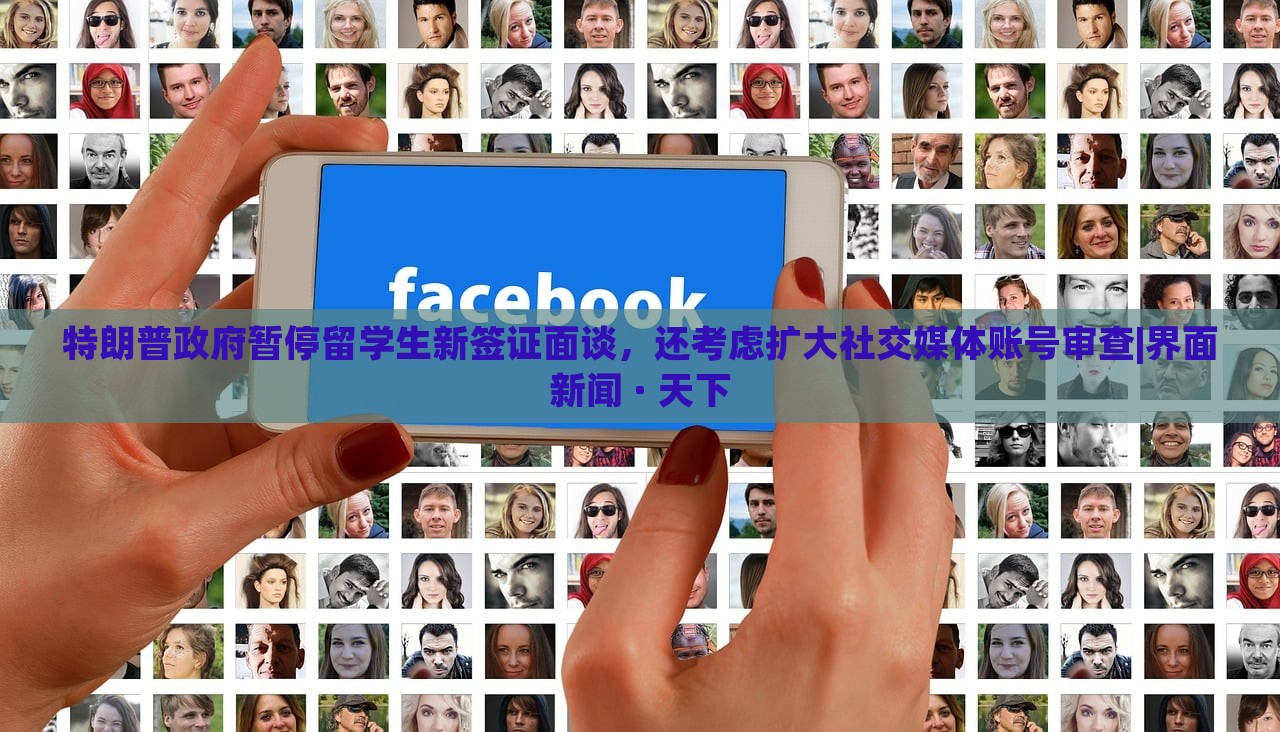 特朗普政府暂停留学生新签证面谈，还考虑扩大社交媒体账号审查|界面新闻 · 天下
