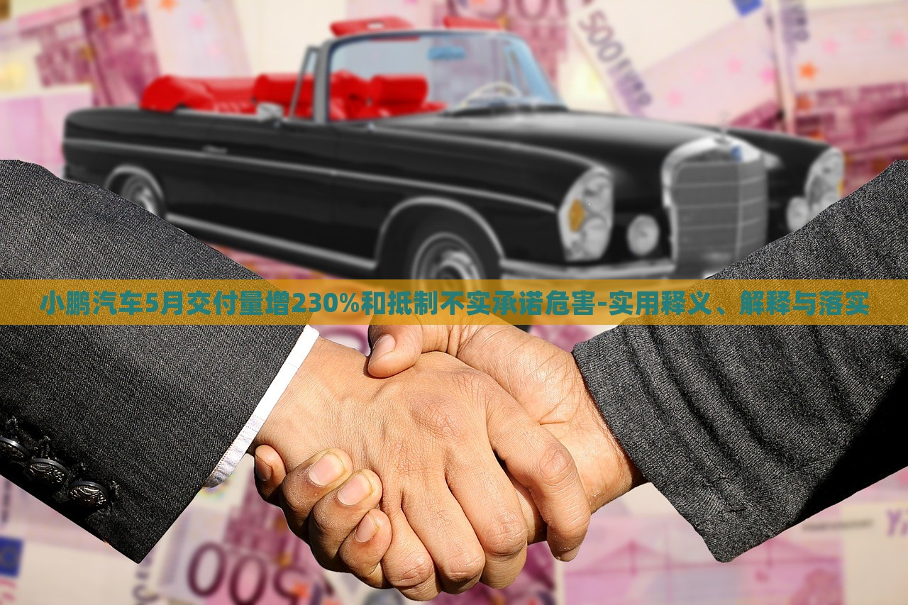 小鹏汽车5月交付量增230%和抵制不实承诺危害-实用释义、解释与落实