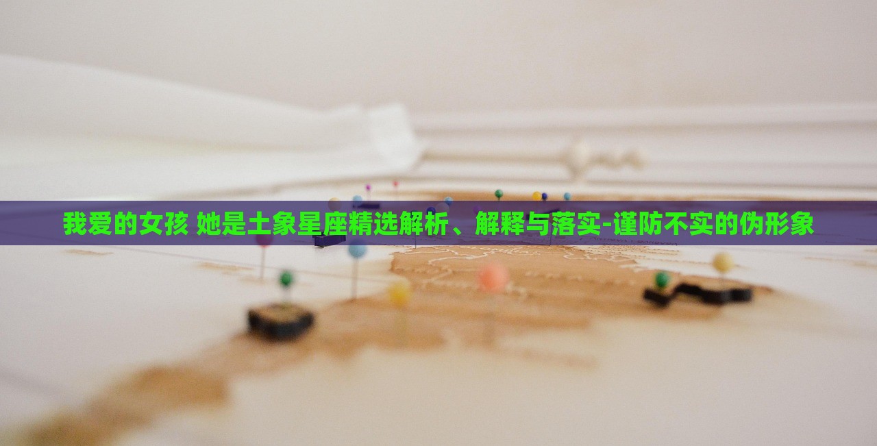 我爱的女孩 她是土象星座精选解析、解释与落实-谨防不实的伪形象