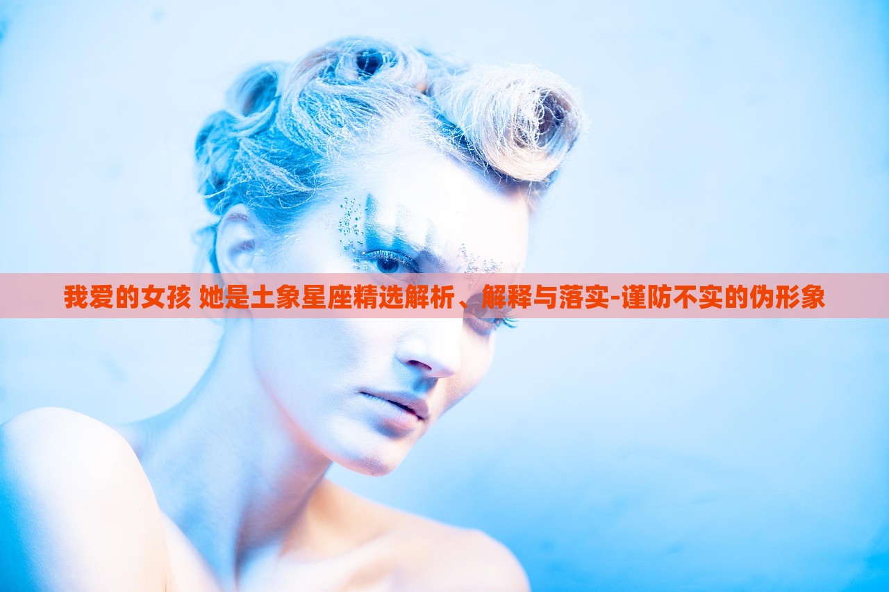 我愛(ài)的女孩 她是土象星座精選解析、解釋與落實(shí)-謹(jǐn)防不實(shí)的偽形象