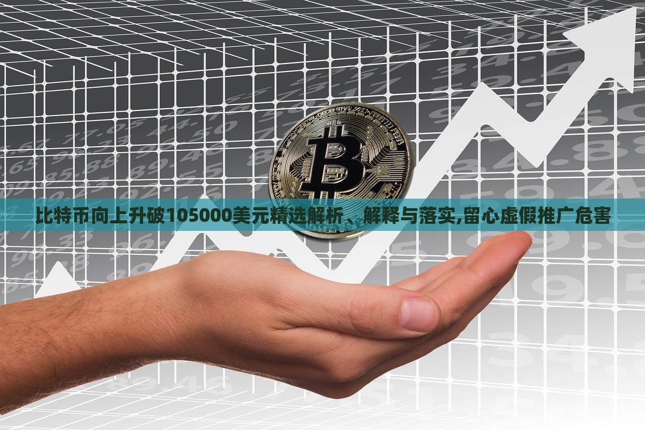 比特币向上升破105000美元精选解析、解释与落实,留心虚假推广危害
