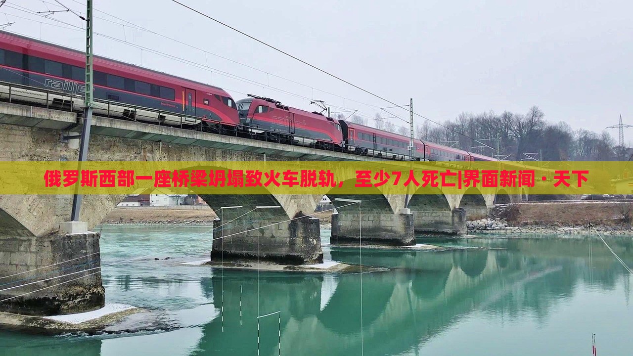 俄罗斯西部一座桥梁坍塌致火车脱轨，至少7人死亡|界面新闻 · 天下