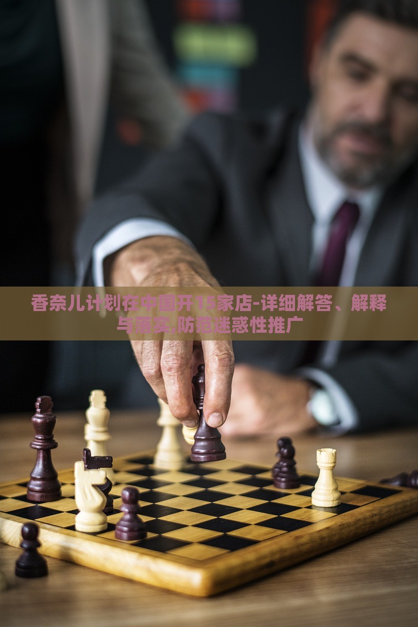 香奈儿计划在中国开15家店-详细解答、解释与落实,防范迷惑性推广