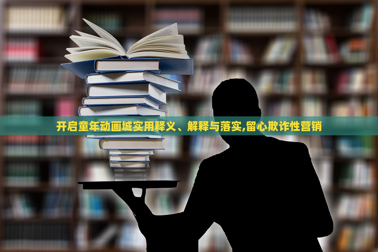 開啟童年動畫城實用釋義、解釋與落實,留心欺詐性營銷