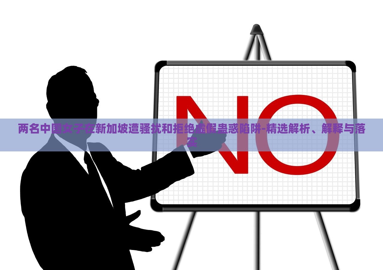 两名中国女子在新加坡遭骚扰和拒绝虚假蛊惑陷阱-精选解析、解释与落实