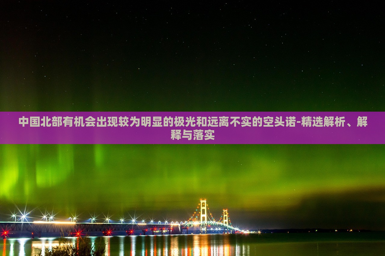 中國北部有機(jī)會(huì)出現(xiàn)較為明顯的極光和遠(yuǎn)離不實(shí)的空頭諾-精選解析、解釋與落實(shí) 中國北部有機(jī)會(huì)出現(xiàn)較為明顯的極光和遠(yuǎn)離不實(shí)的空頭諾-精選解析、解釋與落實(shí)