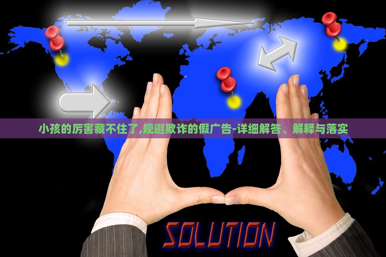 小孩的厲害藏不住了,規(guī)避欺詐的假廣告-詳細(xì)解答、解釋與落實(shí)