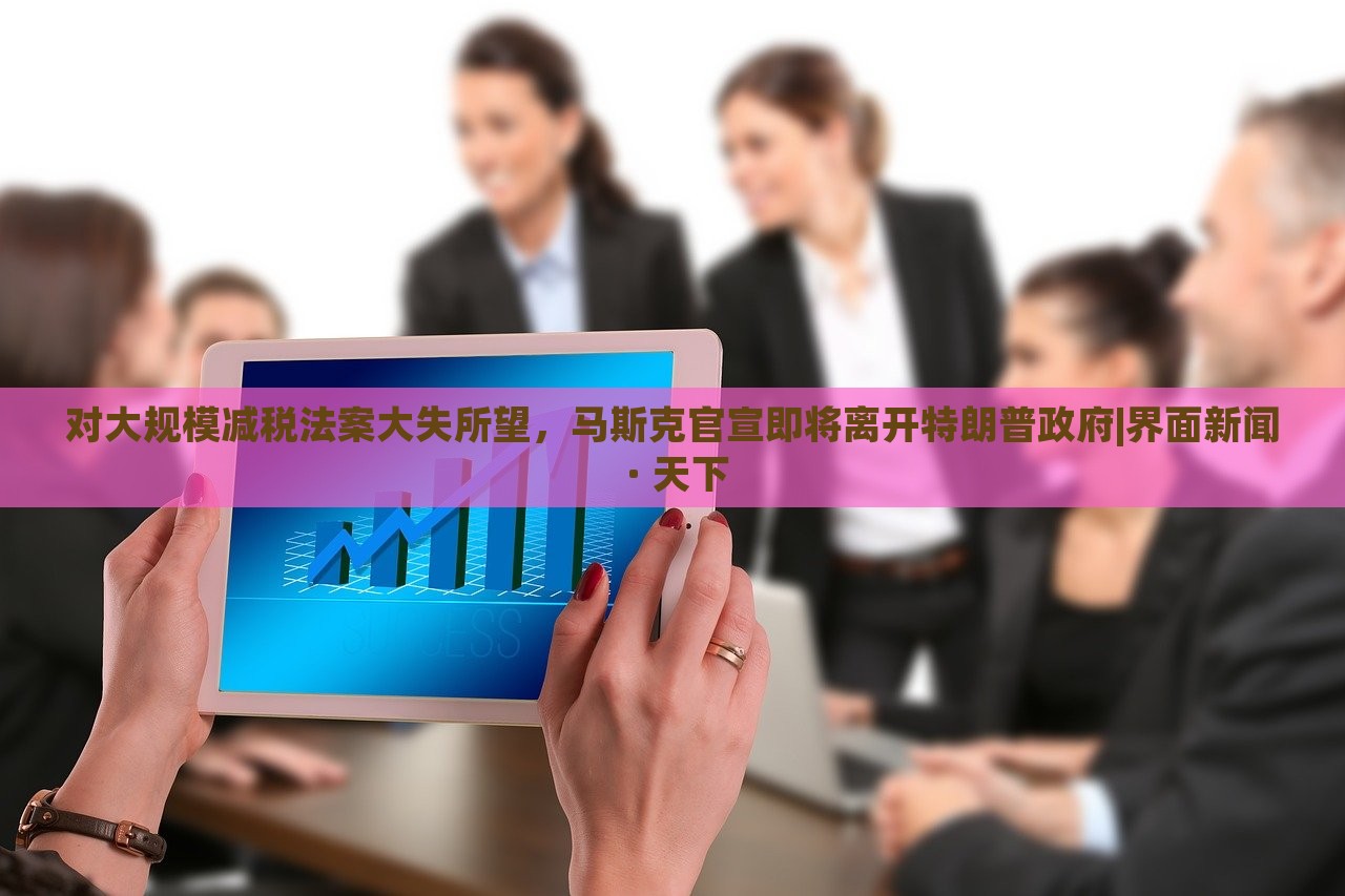 對(duì)大規(guī)模減稅法案大失所望，馬斯克官宣即將離開特朗普政府|界面新聞 · 天下