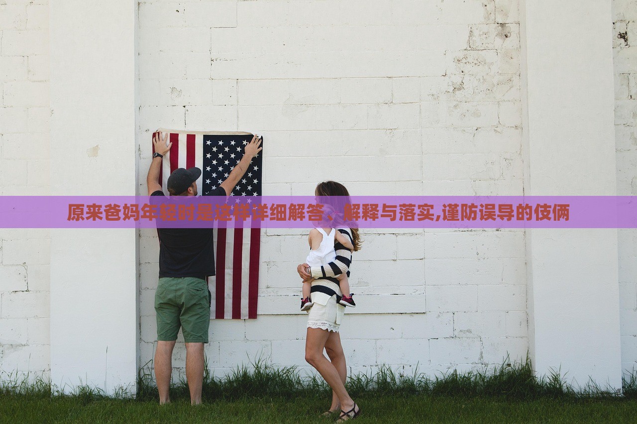 原来爸妈年轻时是这样详细解答、解释与落实,谨防误导的伎俩