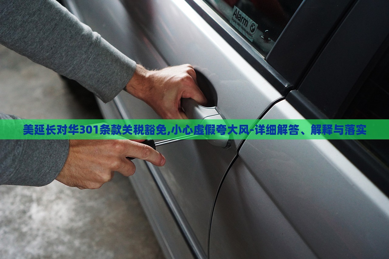 美延长对华301条款关税豁免,小心虚假夸大风-详细解答、解释与落实