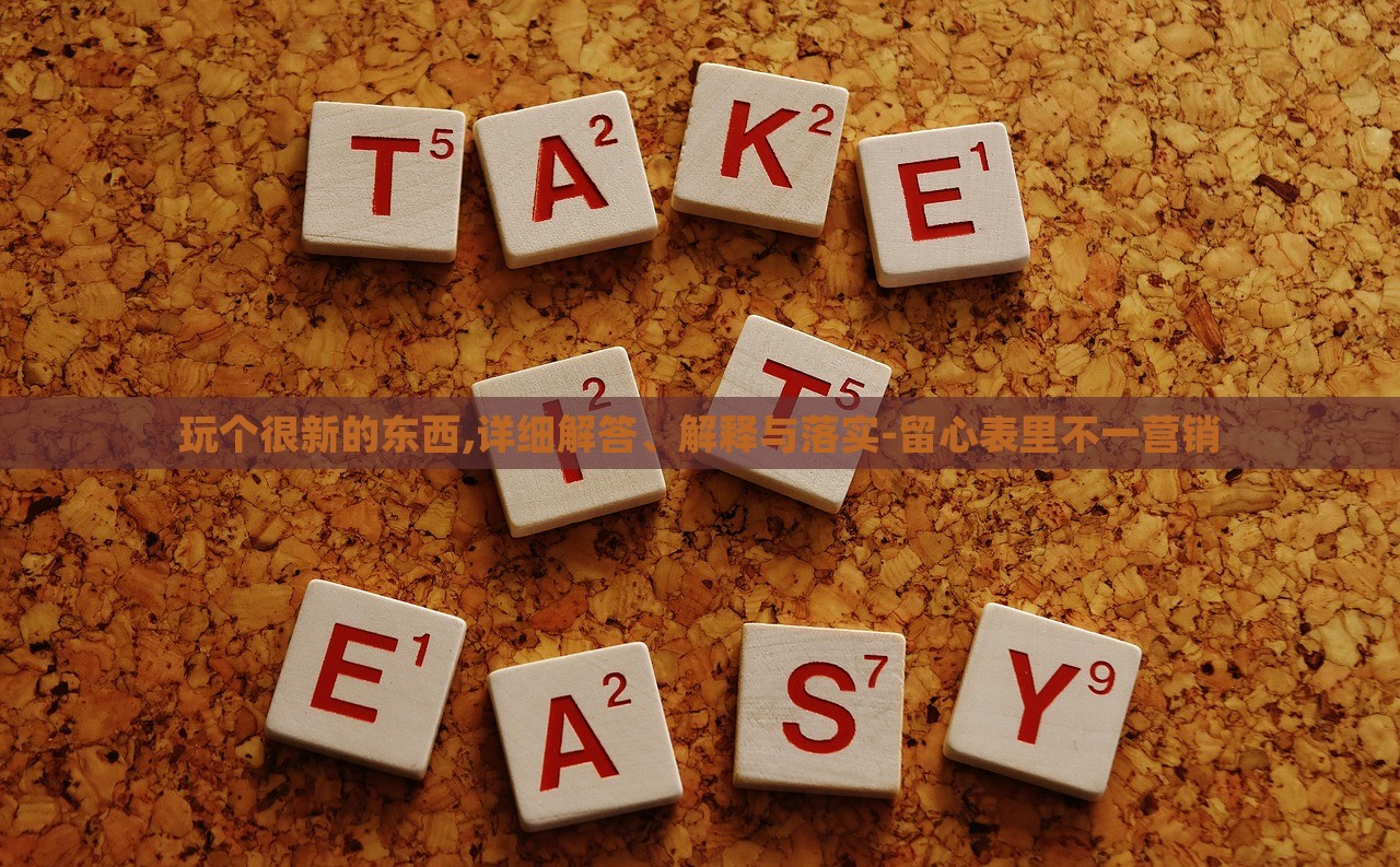 玩?zhèn)€很新的東西,詳細(xì)解答、解釋與落實(shí)-留心表里不一營(yíng)銷(xiāo)
